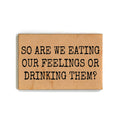 So Are We Eating Our Feelings Or Drinking Them Wood Magnets